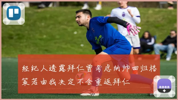 经纪人透露拜仁曾考虑纳帅回归格策若由我决定不会重返拜仁