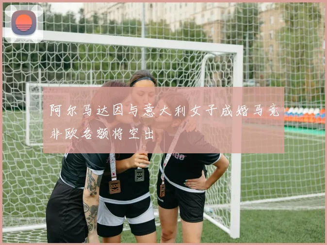 阿尔马达因与意大利女子成婚马竞非欧名额将空出