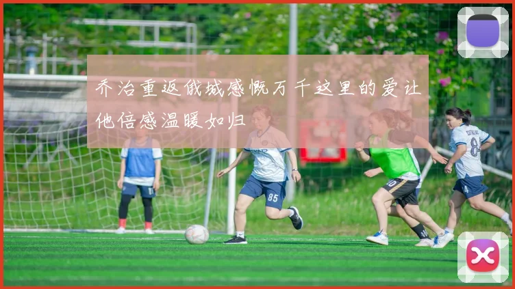 乔治重返俄城感慨万千这里的爱让他倍感温暖如归