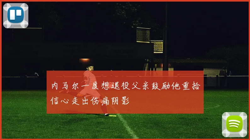内马尔一度想退役父亲鼓励他重拾信心走出伤痛阴影