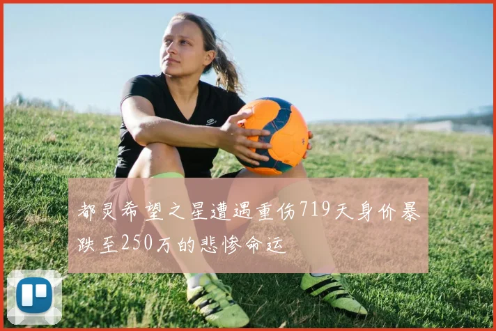 都灵希望之星遭遇重伤719天身价暴跌至250万的悲惨命运