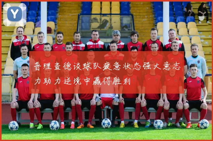 普理查德谈球队疲惫状态强大意志力助力逆境中赢得胜利