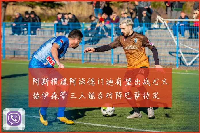 阿斯报道阿诺德门迪有望出战尤文赫伊森等三人能否对阵巴萨待定