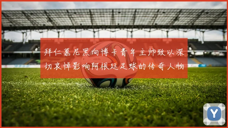 拜仁慕尼黑向博卡青年主帅致以深切哀悼影响阿根廷足球的传奇人物