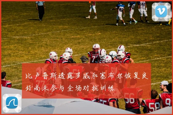 比卢普斯透露罗威和塞布尔恢复良好尚未参与全场对抗训练