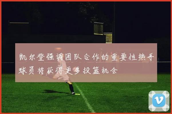 凯尔登强调团队合作的重要性热手球员将获得更多投篮机会