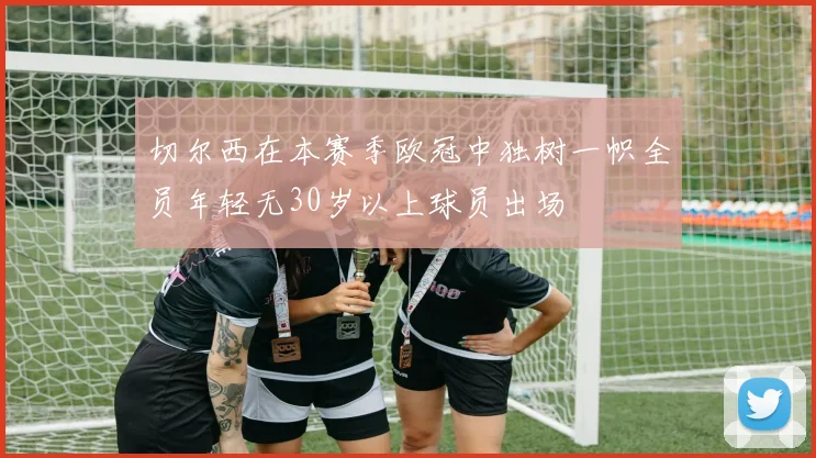 切尔西在本赛季欧冠中独树一帜全员年轻无30岁以上球员出场