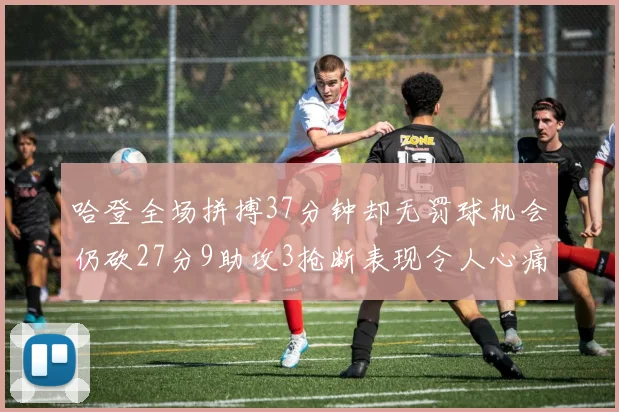 哈登全场拼搏37分钟却无罚球机会仍砍27分9助攻3抢断表现令人心痛