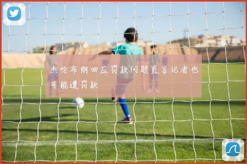 杰伦布朗回应罚款问题直言记者也可能遭罚款