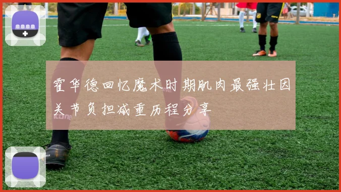 霍华德回忆魔术时期肌肉最强壮因关节负担减重历程分享