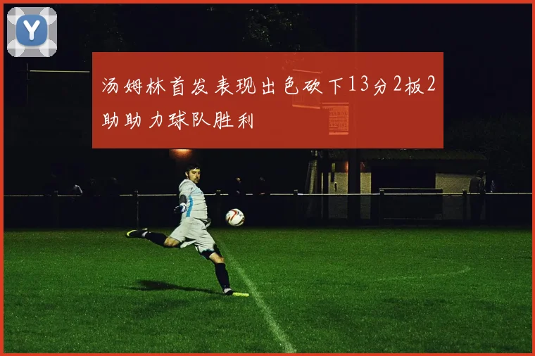 汤姆林首发表现出色砍下13分2板2助助力球队胜利