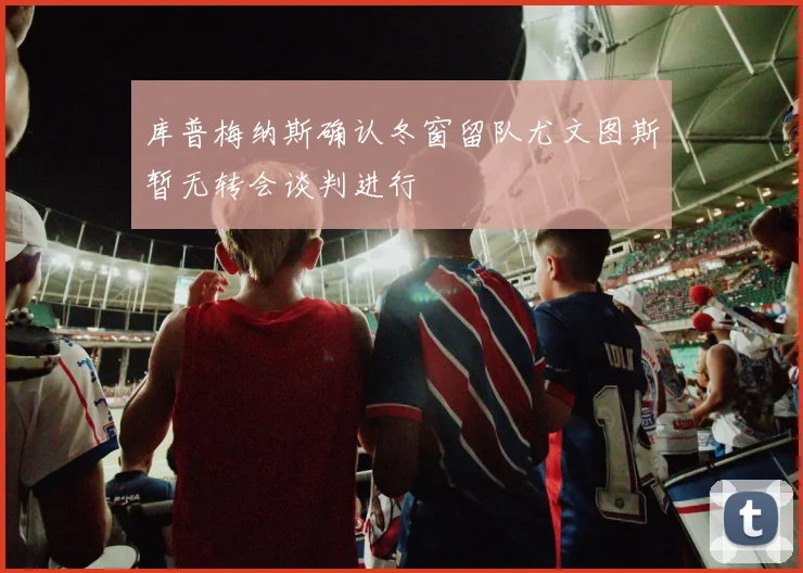 库普梅纳斯确认冬窗留队尤文图斯暂无转会谈判进行