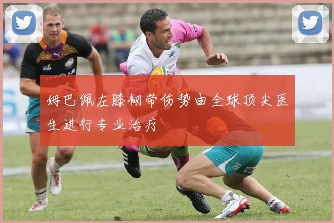 姆巴佩左膝韧带伤势由全球顶尖医生进行专业治疗