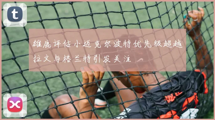 雄鹿评估小迈克尔波特优先级超越拉文与格兰特引发关注