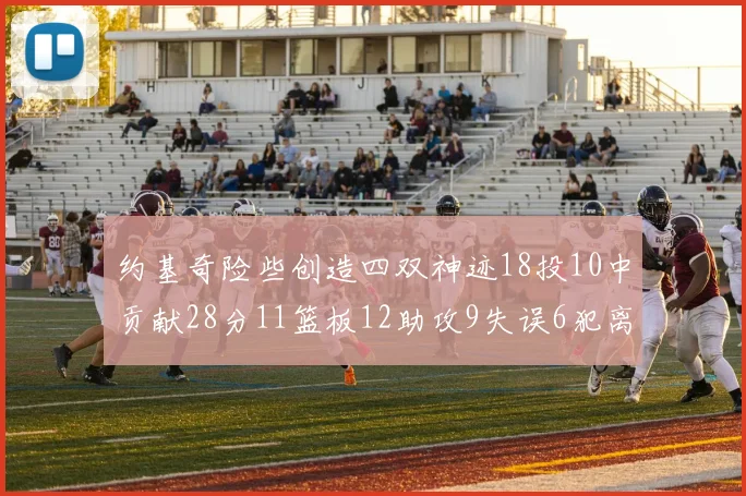 约基奇险些创造四双神迹18投10中贡献28分11篮板12助攻9失误6犯离场