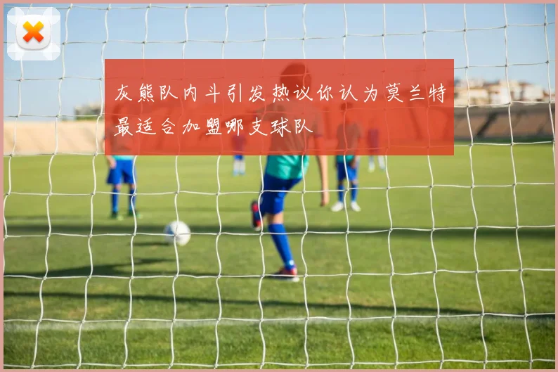 灰熊队内斗引发热议你认为莫兰特最适合加盟哪支球队