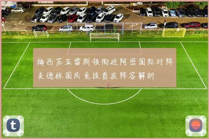 梅西苏亚雷斯领衔迈阿密国际对阵麦德林国民竞技首发阵容解析