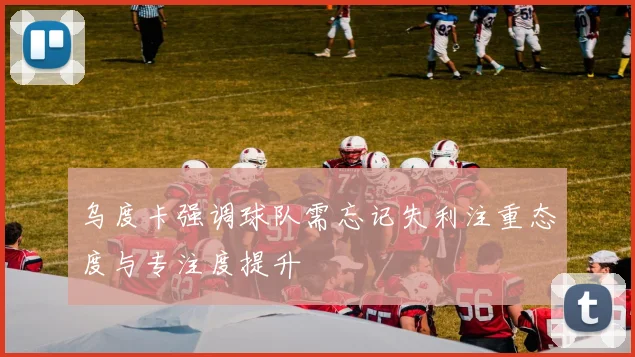乌度卡强调球队需忘记失利注重态度与专注度提升