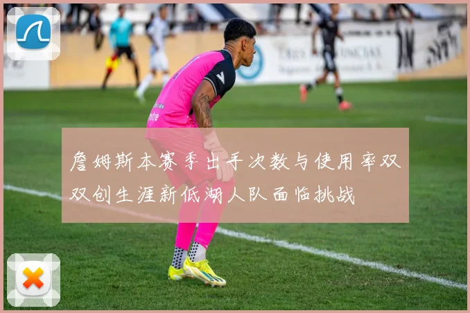 詹姆斯本赛季出手次数与使用率双双创生涯新低湖人队面临挑战
