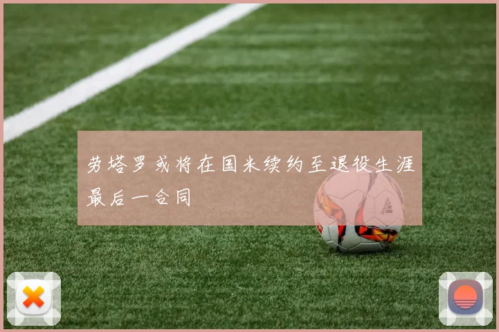 劳塔罗或将在国米续约至退役生涯最后一合同