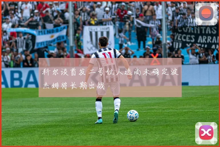 科尔谈首发二号位人选尚未确定波杰姆将长期出战