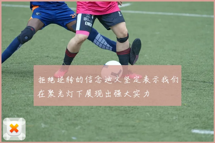 拒绝逆转的信念迪文坚定表示我们在聚光灯下展现出强大实力