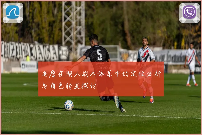 老詹在湖人战术体系中的定位分析与角色转变探讨