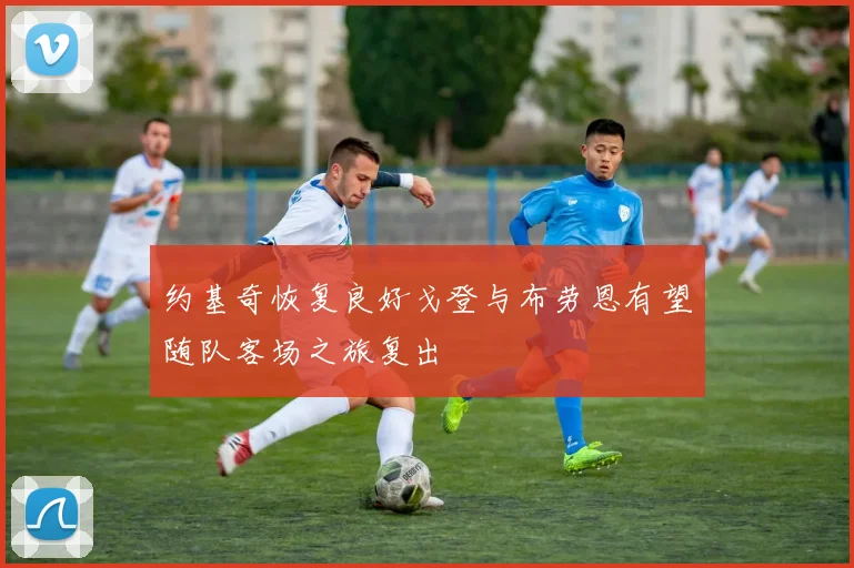 约基奇恢复良好戈登与布劳恩有望随队客场之旅复出