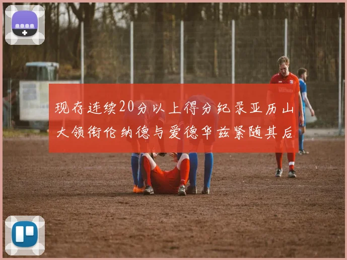 现存连续20分以上得分纪录亚历山大领衔伦纳德与爱德华兹紧随其后