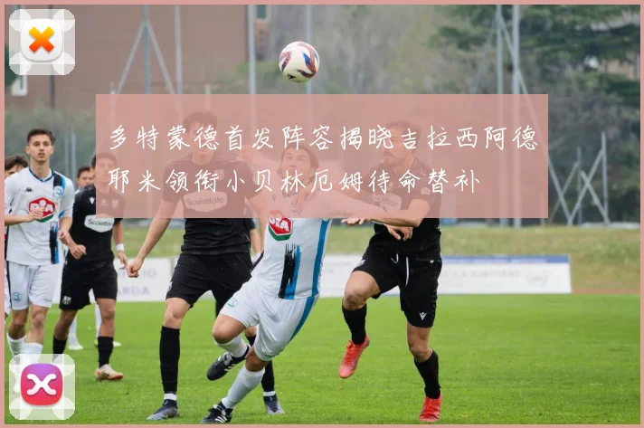 多特蒙德首发阵容揭晓吉拉西阿德耶米领衔小贝林厄姆待命替补