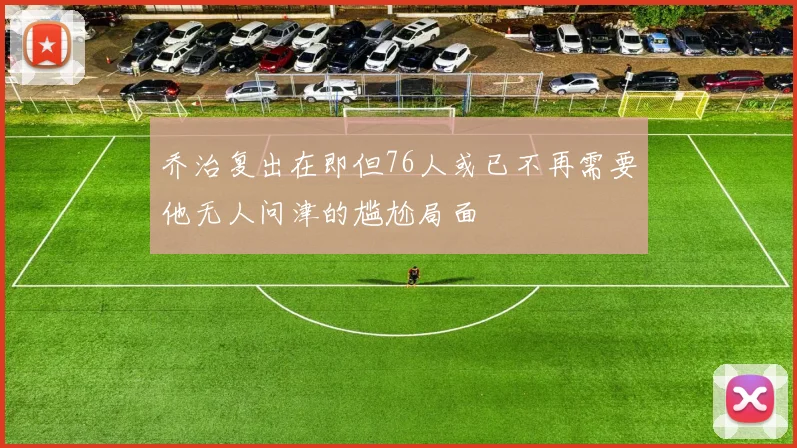 乔治复出在即但76人或已不再需要他无人问津的尴尬局面