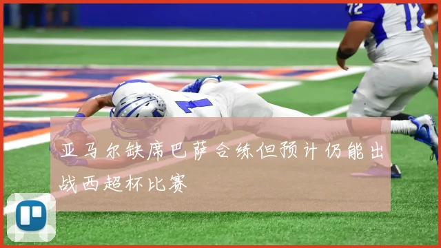 亚马尔缺席巴萨合练但预计仍能出战西超杯比赛